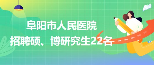 安徽省阜陽市人民醫(yī)院2023年9月招聘碩、博研究生22名