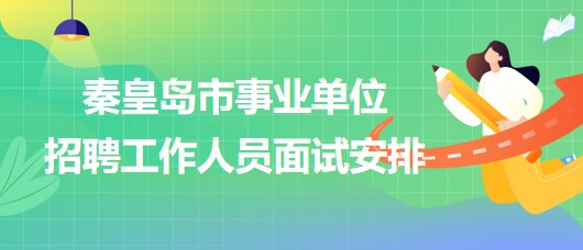 河北省秦皇島市2023年事業(yè)單位招聘工作人員面試安排