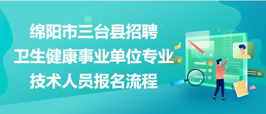 綿陽市三臺縣2023年招聘衛(wèi)生健康事業(yè)單位專業(yè)技術(shù)人員報名流程