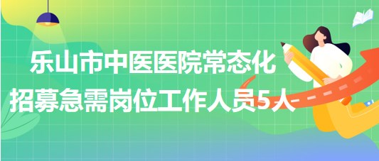 四川省樂(lè)山市中醫(yī)醫(yī)院常態(tài)化招募急需崗位工作人員5人