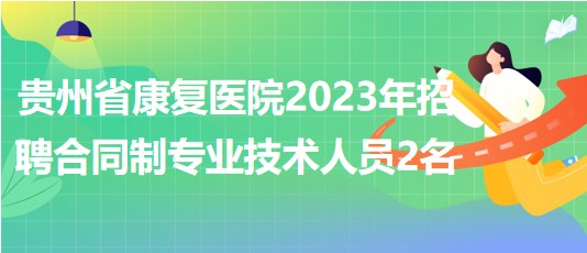 貴州省康復(fù)醫(yī)院2023年招聘合同制專業(yè)技術(shù)人員2名