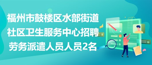 福州市鼓樓區(qū)水部街道社區(qū)衛(wèi)生服務中心招聘勞務派遣人員人員2名