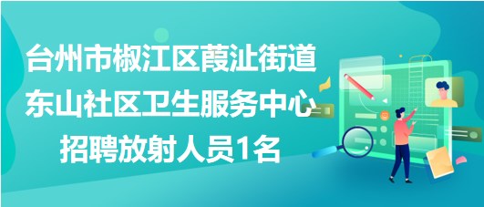 臺州市椒江區(qū)葭沚街道東山社區(qū)衛(wèi)生服務(wù)中心招聘放射人員1名