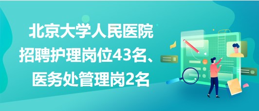 北京大學人民醫(yī)院招聘護理崗位43名、醫(yī)務處管理崗2名