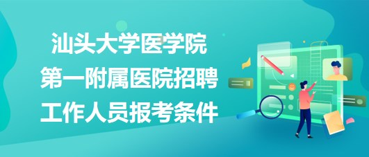 汕頭大學(xué)醫(yī)學(xué)院第一附屬醫(yī)院2023年招聘工作人員報(bào)考條件