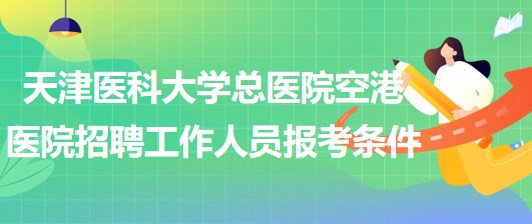 天津醫(yī)科大學總醫(yī)院空港醫(yī)院2023年招聘工作人員報考條件