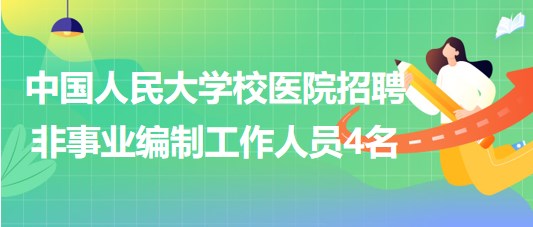 中國人民大學校醫(yī)院2023年招聘非事業(yè)編制工作人員4名