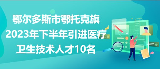 鄂爾多斯市鄂托克旗2023年下半年引進醫(yī)療衛(wèi)生技術(shù)人才10名