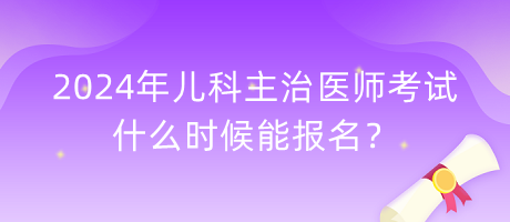 2024年兒科主治醫(yī)師考試什么時(shí)候能報(bào)名？