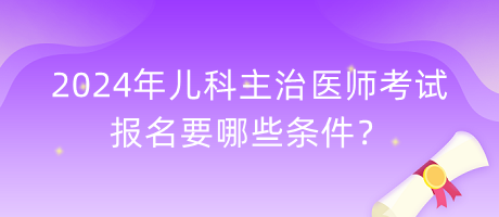 2024年兒科主治醫(yī)師考試報名要哪些條件？