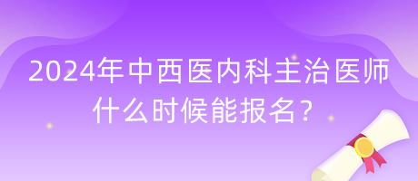 2024年中西醫(yī)內(nèi)科主治醫(yī)師什么時候能報名？