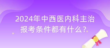 2024年中西醫(yī)內科主治報考條件都有什么？