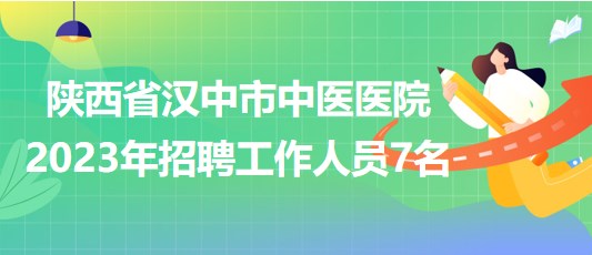 陜西省漢中市中醫(yī)醫(yī)院2023年招聘工作人員7名