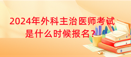 2024年外科主治醫(yī)師考試是什么時候報名？