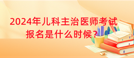 2024年兒科主治醫(yī)師考試報(bào)名是什么時(shí)候？