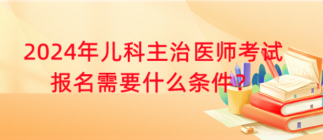 2024年兒科主治醫(yī)師考試報(bào)名需要什么條件？