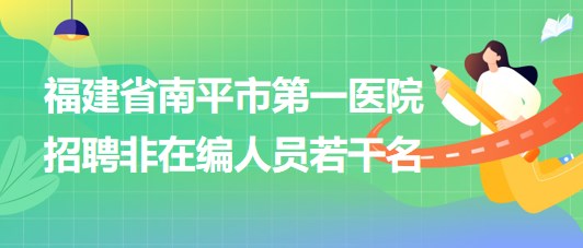 福建省南平市第一醫(yī)院2023年招聘非在編人員若干名