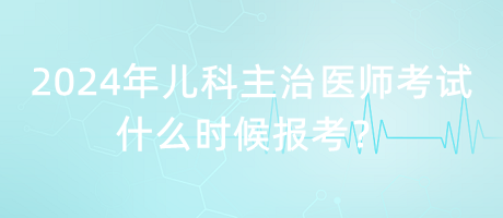 2024年兒科主治醫(yī)師考試什么時(shí)候報(bào)考？