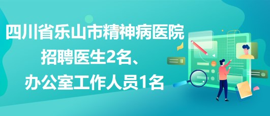 四川省樂(lè)山市精神病醫(yī)院招聘醫(yī)生2名、辦公室工作人員1名