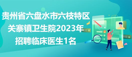 貴州省六盤(pán)水市六枝特區(qū)關(guān)寨鎮(zhèn)衛(wèi)生院2023年招聘臨床醫(yī)生1名