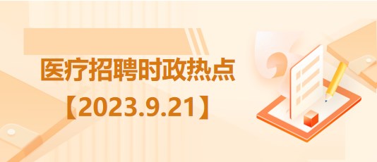 醫(yī)療衛(wèi)生招聘時事政治：2023年9月21日時政熱點整理