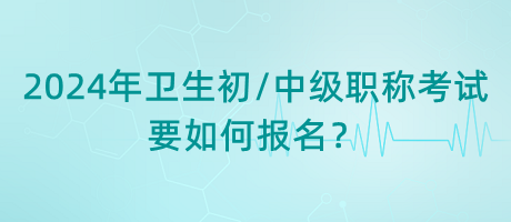 2024年衛(wèi)生初中級(jí)職稱考試要如何報(bào)名？