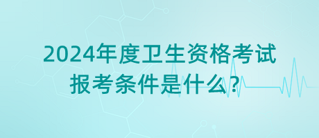 2024年度衛(wèi)生資格考試的報考條件是什么？