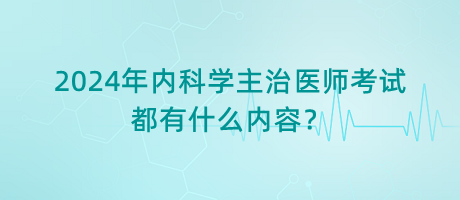 2024年內(nèi)科學(xué)主治醫(yī)師考試都有什么內(nèi)容？