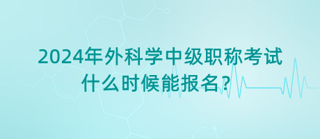 2024年外科學中級職稱考試什么時候能報名？