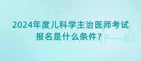 2024年度兒科學(xué)主治醫(yī)師考試報(bào)名是什么條件？