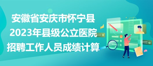 安徽省安慶市懷寧縣2023年縣級公立醫(yī)院招聘工作人員成績計算