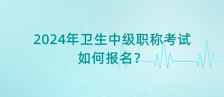 2024年衛(wèi)生中級職稱考試如何報名？