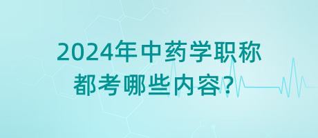 2024年中藥學(xué)職稱都考哪些內(nèi)容？