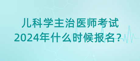 兒科學(xué)主治醫(yī)師考試2024年什么時(shí)候報(bào)名？