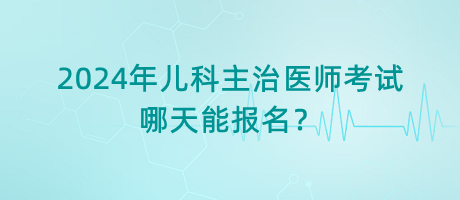 2024年兒科主治醫(yī)師考試哪天能報名？