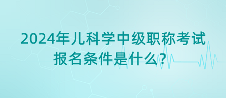 2024年兒科學(xué)中級職稱考試報名條件是什么？