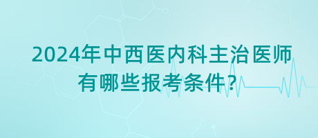 2024年中西醫(yī)內(nèi)科主治醫(yī)師有哪些報考條件？