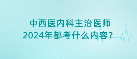 中西醫(yī)內(nèi)科主治醫(yī)師2024年都考什么內(nèi)容？