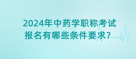 2024年中藥學(xué)職稱考試報(bào)名有哪些條件要求？