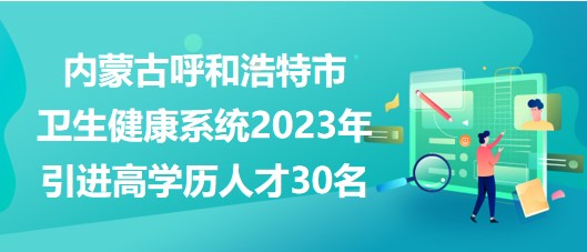 內(nèi)蒙古呼和浩特市衛(wèi)生健康系統(tǒng)2023年引進(jìn)高學(xué)歷人才30名