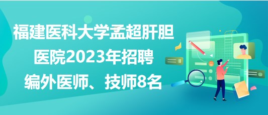 福建醫(yī)科大學(xué)孟超肝膽醫(yī)院2023年招聘編外醫(yī)師、技師8名