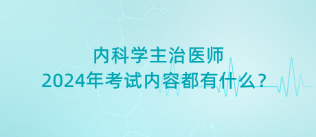 內(nèi)科學(xué)主治醫(yī)師2024年考試內(nèi)容都有什么？