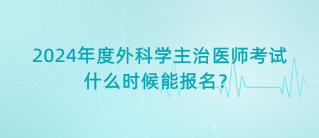 2024年度外科學(xué)主治醫(yī)師考試什么時(shí)候能報(bào)名？