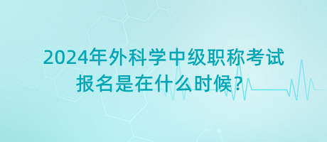 2024年外科學(xué)中級(jí)職稱考試報(bào)名是在什么時(shí)候？