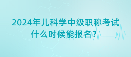 2024年兒科學(xué)中級職稱考試什么時(shí)候能報(bào)名？