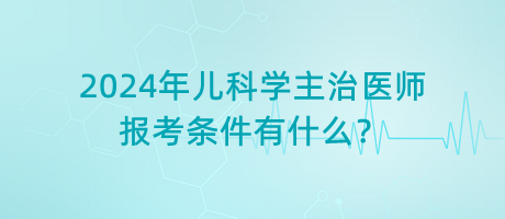 2024年兒科學(xué)主治醫(yī)師報考條件有什么？