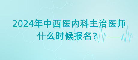 2024年中西醫(yī)內(nèi)科主治醫(yī)師什么時(shí)候報(bào)名？