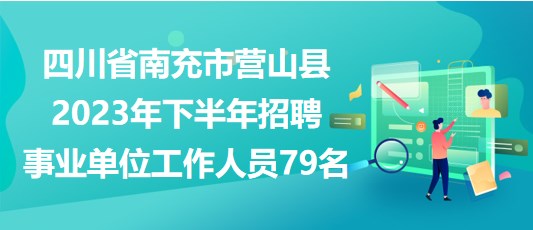 四川省南充市營山縣2023年下半年招聘事業(yè)單位工作人員79名