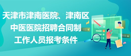 天津市津南醫(yī)院、津南區(qū)中醫(yī)醫(yī)院招聘合同制工作人員報(bào)考條件