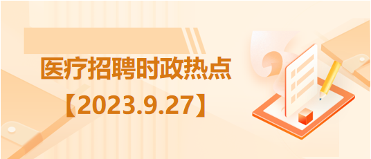 醫(yī)療衛(wèi)生招聘時事政治：2023年9月27日時政熱點整理